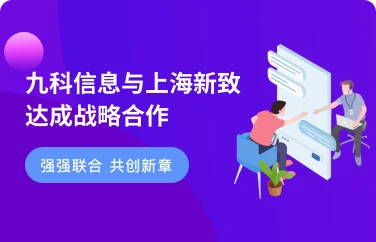 强强联合 共创新章 | 九科信息与上海新致达成战略合作