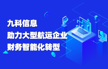九科信息案例分享，助力大型航运企业财务智能化转型