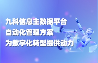 九科信息主数据平台管理自动化解决方案，为企业数字化转型提供动力