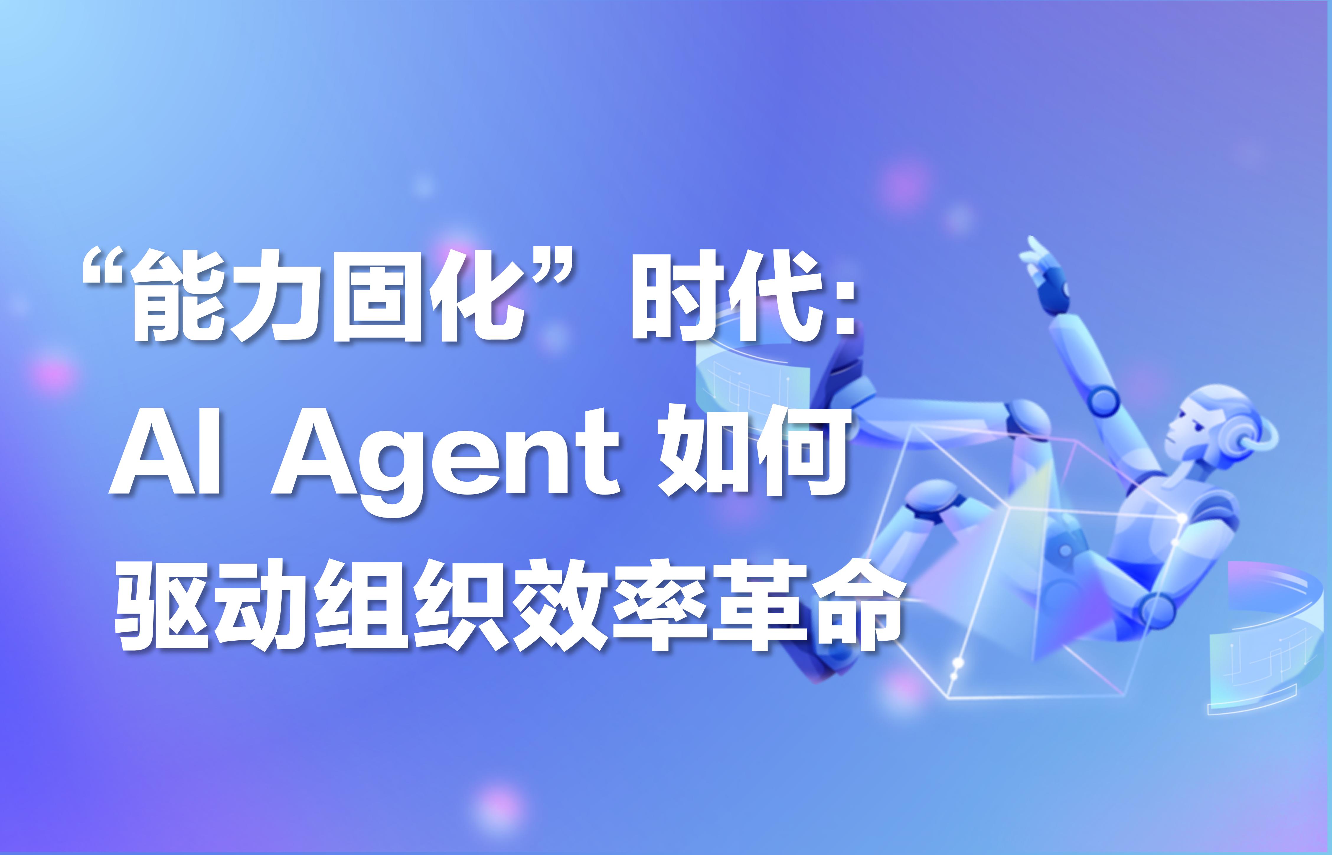深度｜“能力固化”时代：AI Agent 如何驱动组织效率革命