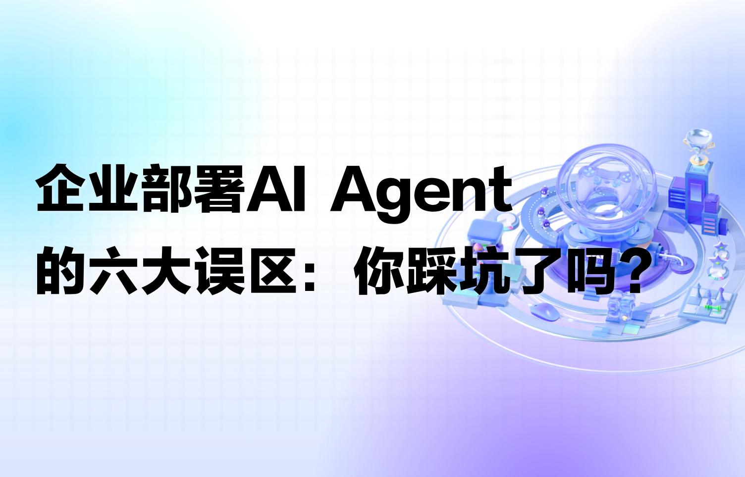 干货｜企业部署 AI Agent 的六大误区：你踩坑了吗？