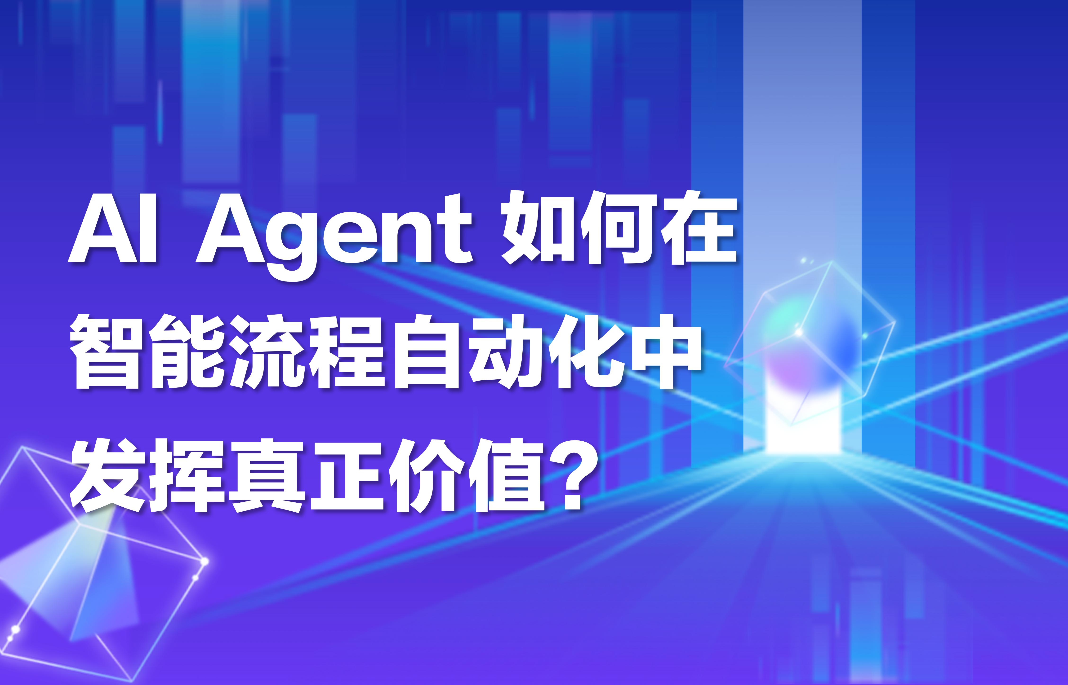 干货｜AI Agent如何在企业智能流程自动化中发挥真正价值？