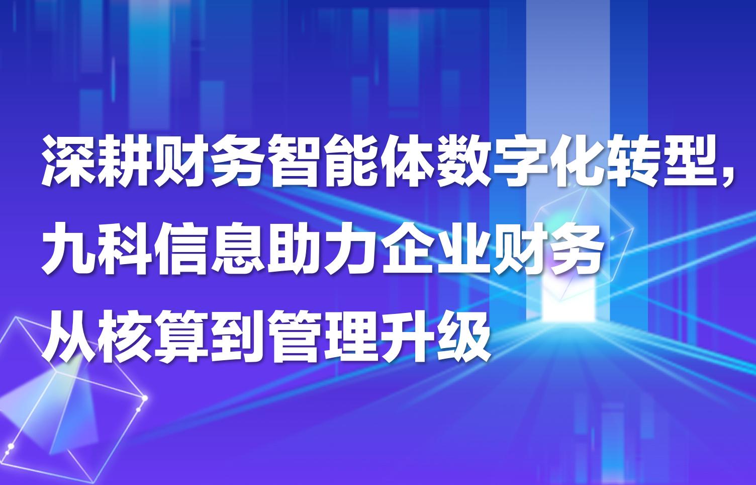 深耕财务智能体数字化转型，九科信息助力企业财务从核算到管理升级