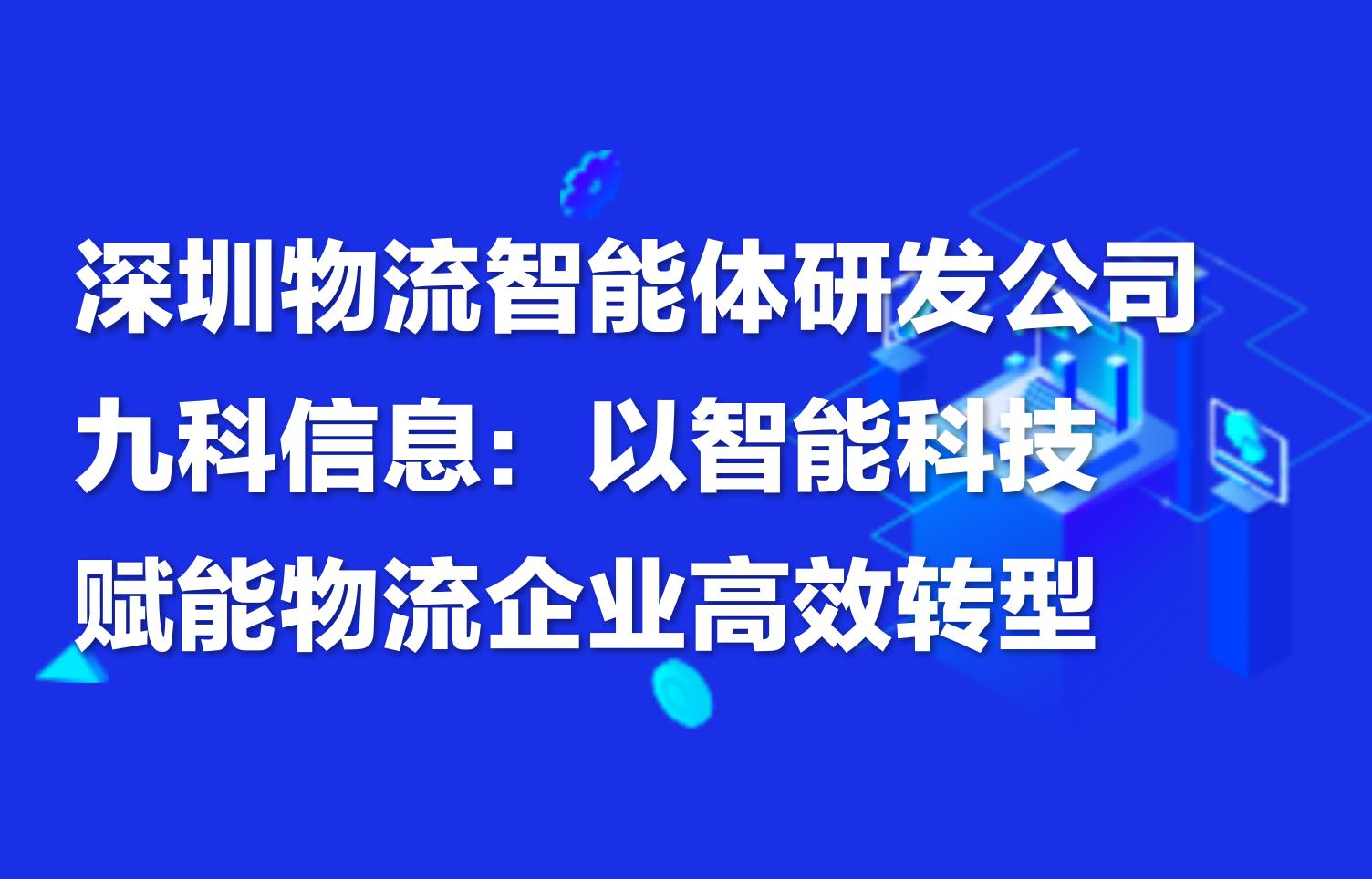 深圳物流智能体研发公司九科信息：以智能科技赋能物流企业高效转型