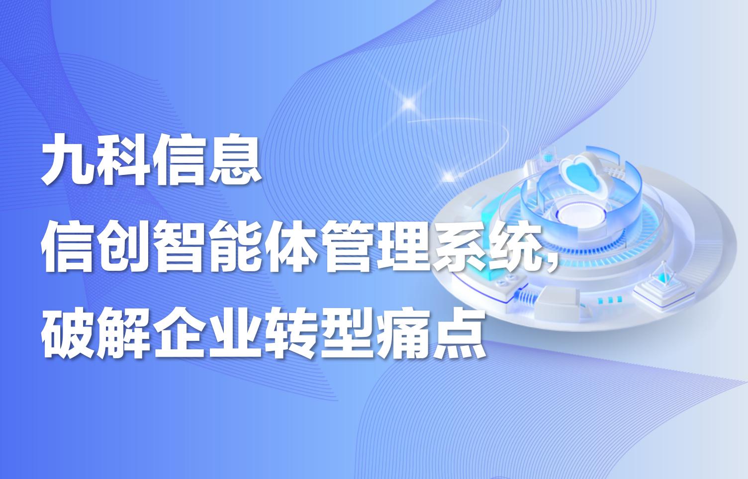 九科信息信创智能体管理系统，破解企业转型痛点