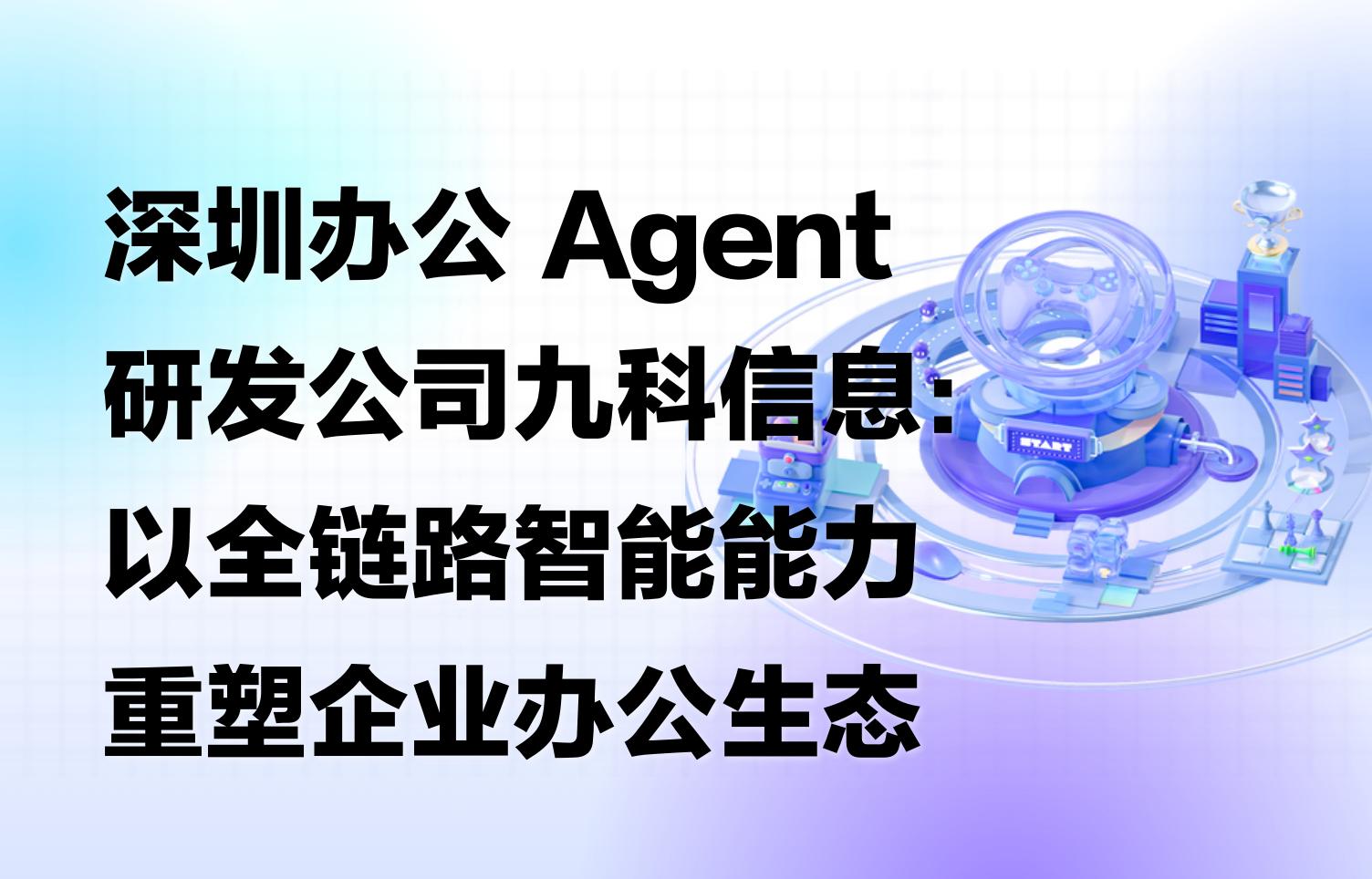深圳办公Agent研发公司九科信息：以全链路智能能力重塑企业办公生态