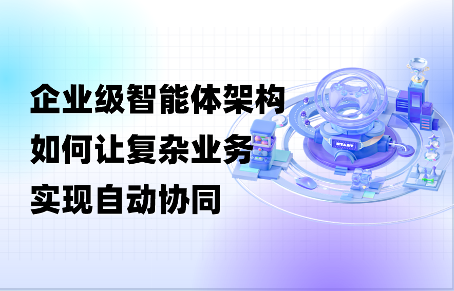 科普｜搞懂企业级智能体架构让复杂服务流程实现自动协同