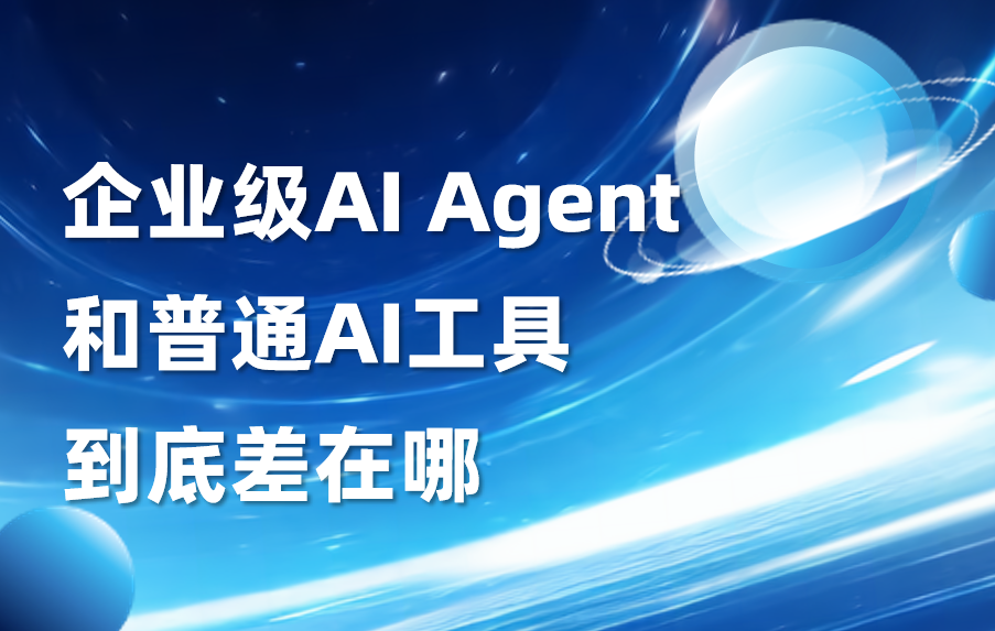 干货｜企业级AI Agent和普通AI工具，到底差在哪