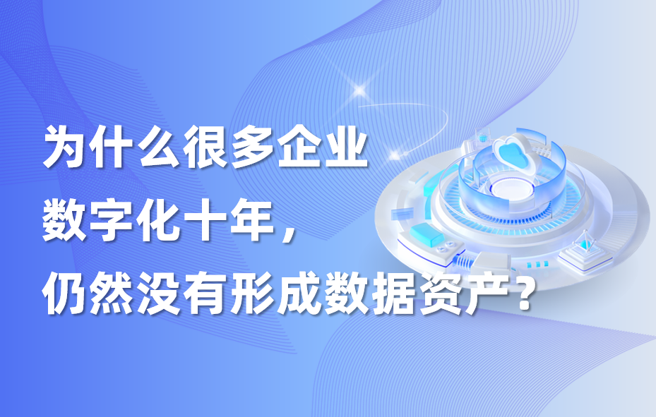 深度｜为什么很多企业数字化十年，仍然没有形成数据资产？